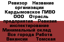 Ревизор › Название организации ­ Кардымовское ПИВО, ООО › Отрасль предприятия ­ Ревизия, инспектирование › Минимальный оклад ­ 1 - Все города Работа » Вакансии   . Томская обл.,Кедровый г.